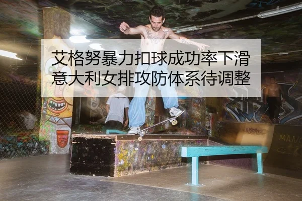 艾格努暴力扣球成功率下滑 意大利女排攻防体系待调整