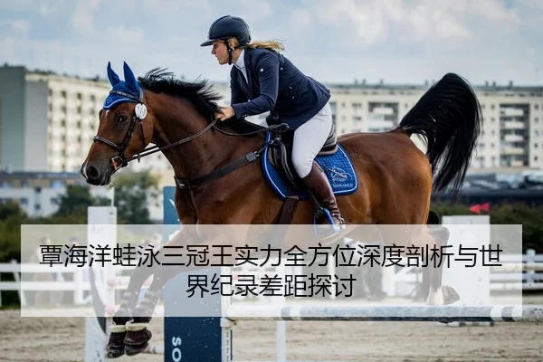 覃海洋蛙泳三冠王实力全方位深度剖析与世界纪录差距探讨