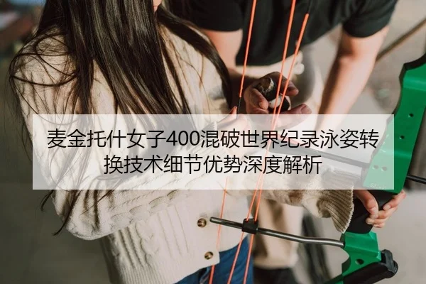 麦金托什女子400混破世界纪录泳姿转换技术细节优势深度解析